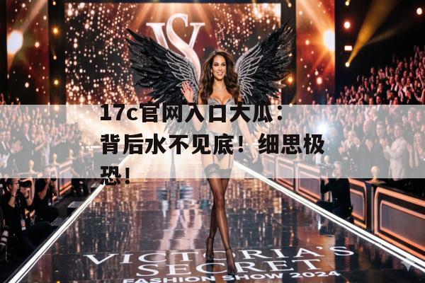 17c官网入口大瓜：背后水不见底！细思极恐！